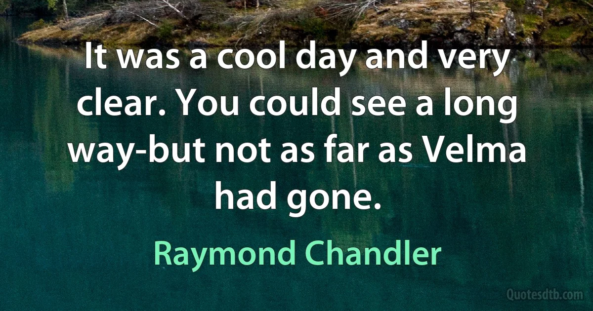 It was a cool day and very clear. You could see a long way-but not as far as Velma had gone. (Raymond Chandler)