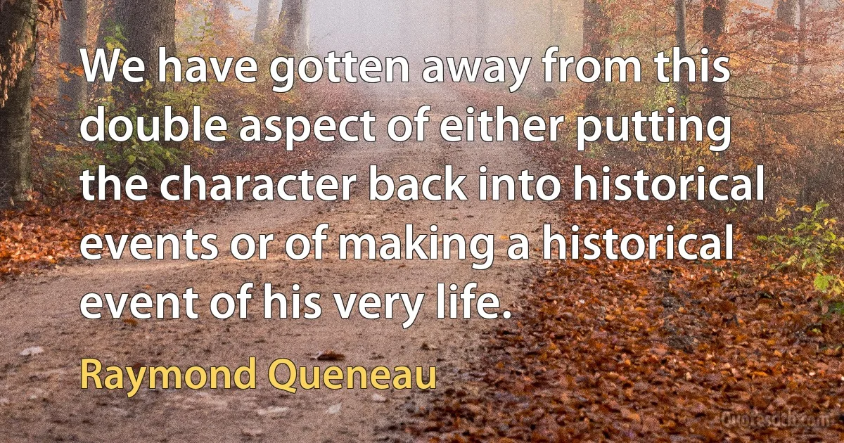 We have gotten away from this double aspect of either putting the character back into historical events or of making a historical event of his very life. (Raymond Queneau)