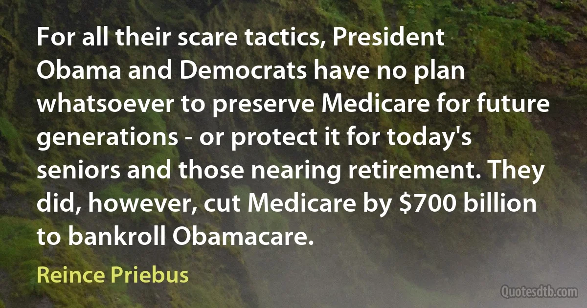 For all their scare tactics, President Obama and Democrats have no plan whatsoever to preserve Medicare for future generations - or protect it for today's seniors and those nearing retirement. They did, however, cut Medicare by $700 billion to bankroll Obamacare. (Reince Priebus)