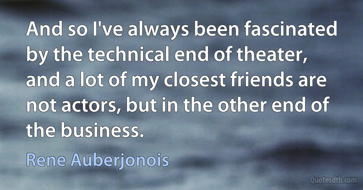 And so I've always been fascinated by the technical end of theater, and a lot of my closest friends are not actors, but in the other end of the business. (Rene Auberjonois)