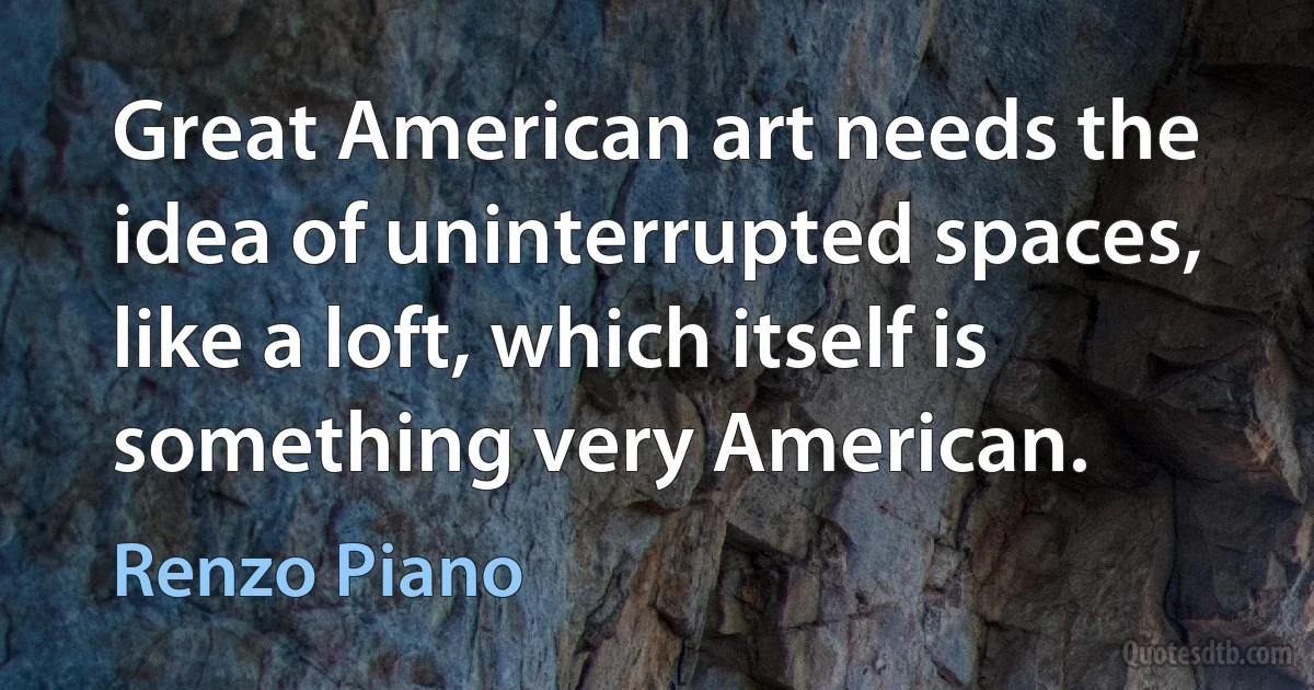 Great American art needs the idea of uninterrupted spaces, like a loft, which itself is something very American. (Renzo Piano)