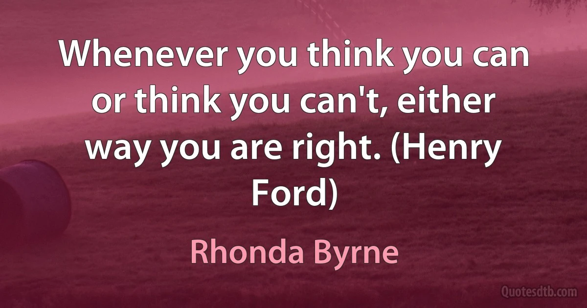 Whenever you think you can or think you can't, either way you are right. (Henry Ford) (Rhonda Byrne)