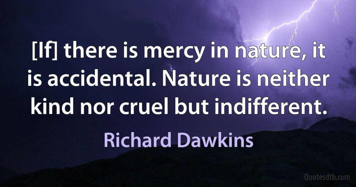 [If] there is mercy in nature, it is accidental. Nature is neither kind nor cruel but indifferent. (Richard Dawkins)