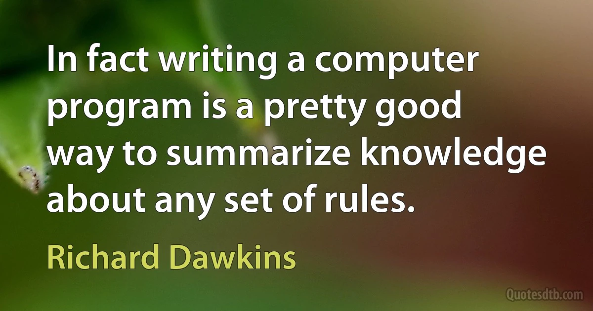 In fact writing a computer program is a pretty good way to summarize knowledge about any set of rules. (Richard Dawkins)