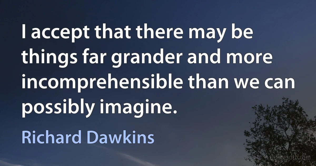 I accept that there may be things far grander and more incomprehensible than we can possibly imagine. (Richard Dawkins)