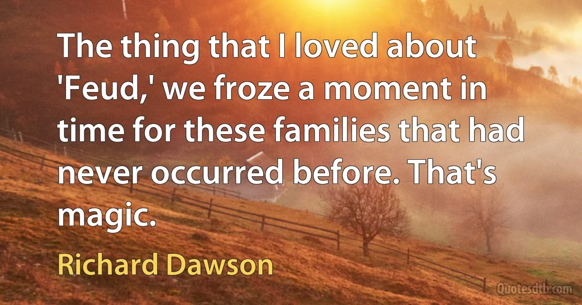 The thing that I loved about 'Feud,' we froze a moment in time for these families that had never occurred before. That's magic. (Richard Dawson)