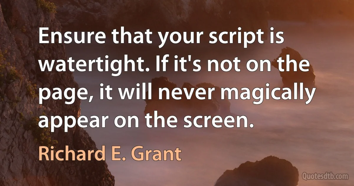 Ensure that your script is watertight. If it's not on the page, it will never magically appear on the screen. (Richard E. Grant)