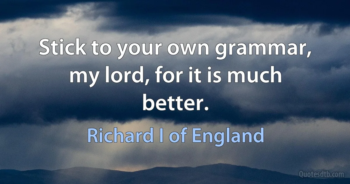 Stick to your own grammar, my lord, for it is much better. (Richard I of England)