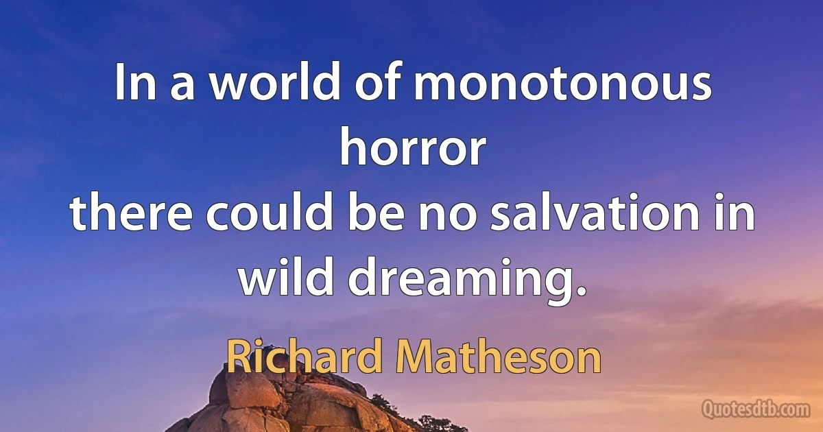 In a world of monotonous horror
there could be no salvation in wild dreaming. (Richard Matheson)