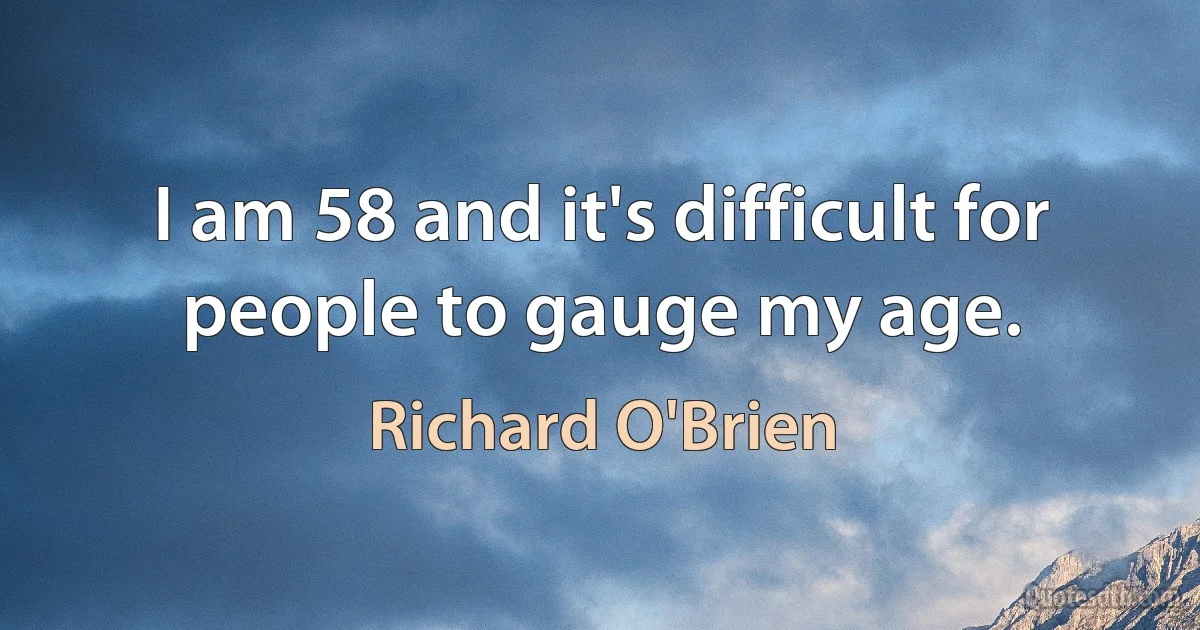 I am 58 and it's difficult for people to gauge my age. (Richard O'Brien)