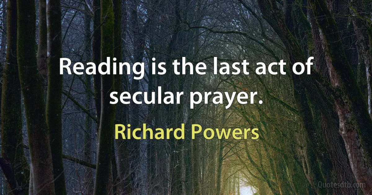 Reading is the last act of secular prayer. (Richard Powers)