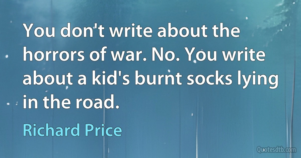 You don't write about the horrors of war. No. You write about a kid's burnt socks lying in the road. (Richard Price)