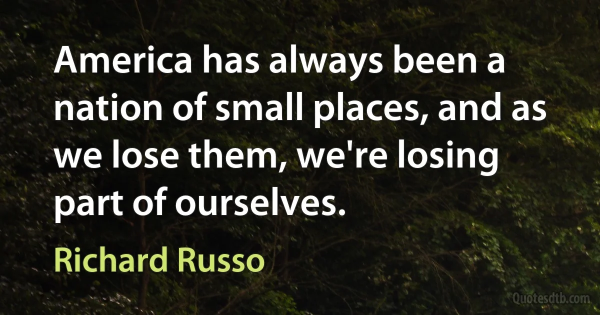 America has always been a nation of small places, and as we lose them, we're losing part of ourselves. (Richard Russo)