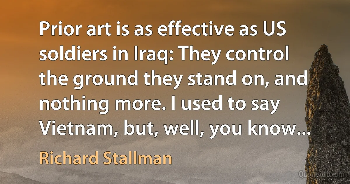 Prior art is as effective as US soldiers in Iraq: They control the ground they stand on, and nothing more. I used to say Vietnam, but, well, you know... (Richard Stallman)