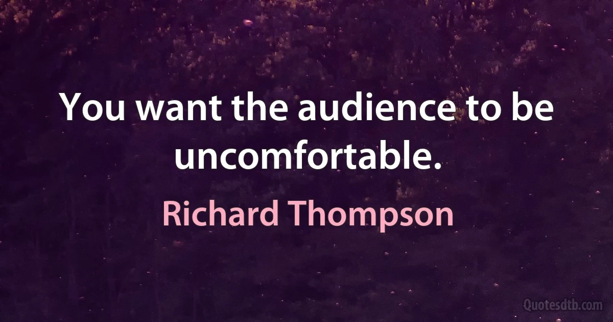 You want the audience to be uncomfortable. (Richard Thompson)