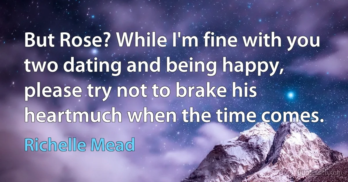 But Rose? While I'm fine with you two dating and being happy, please try not to brake his heartmuch when the time comes. (Richelle Mead)