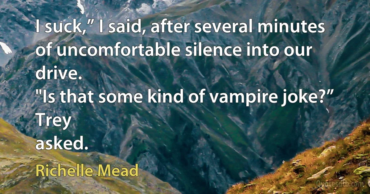 I suck,” I said, after several minutes of uncomfortable silence into our drive.
"Is that some kind of vampire joke?” Trey
asked. (Richelle Mead)