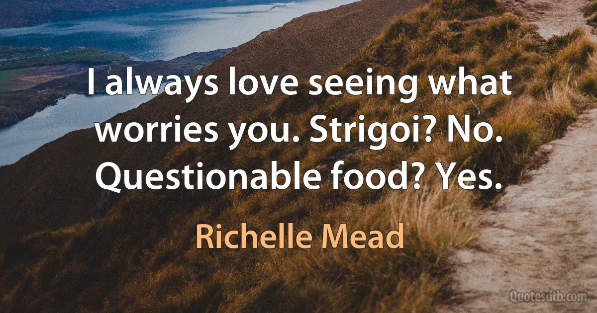 I always love seeing what worries you. Strigoi? No. Questionable food? Yes. (Richelle Mead)