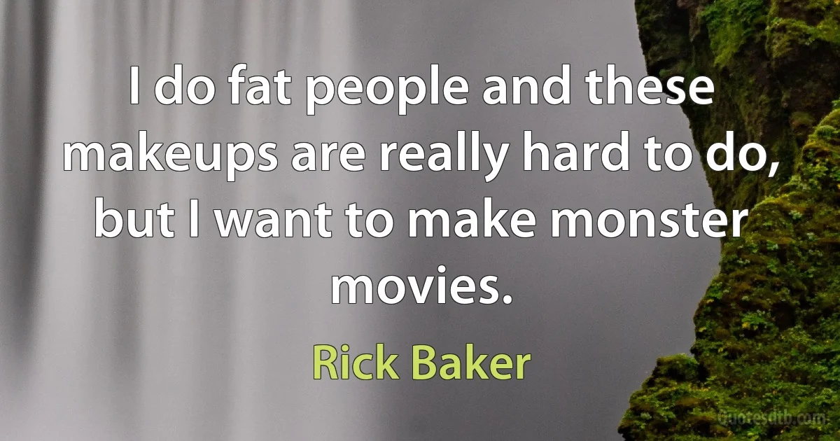 I do fat people and these makeups are really hard to do, but I want to make monster movies. (Rick Baker)