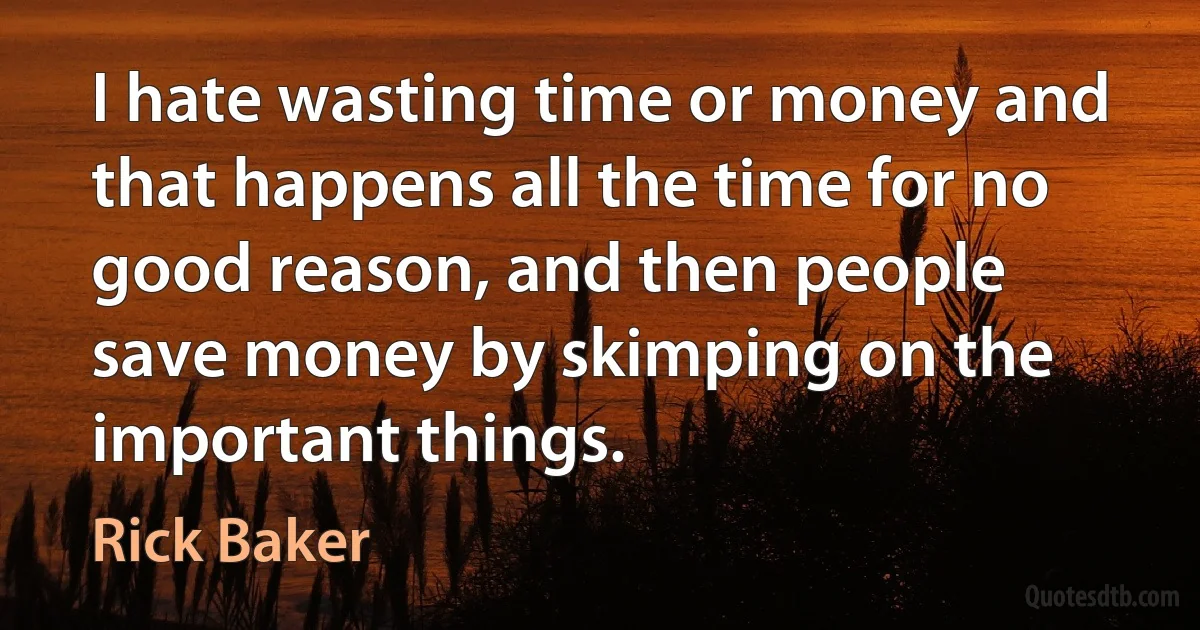 I hate wasting time or money and that happens all the time for no good reason, and then people save money by skimping on the important things. (Rick Baker)