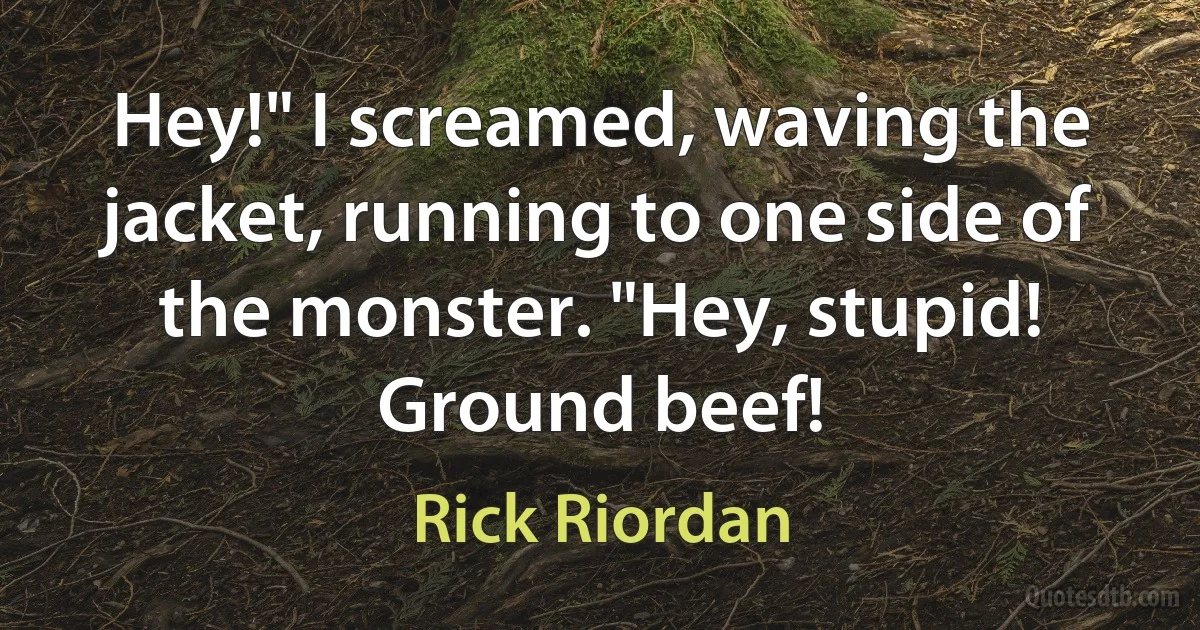 Hey!" I screamed, waving the jacket, running to one side of the monster. "Hey, stupid! Ground beef! (Rick Riordan)