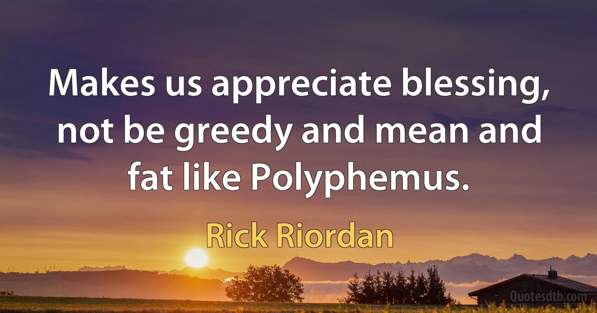 Makes us appreciate blessing, not be greedy and mean and fat like Polyphemus. (Rick Riordan)