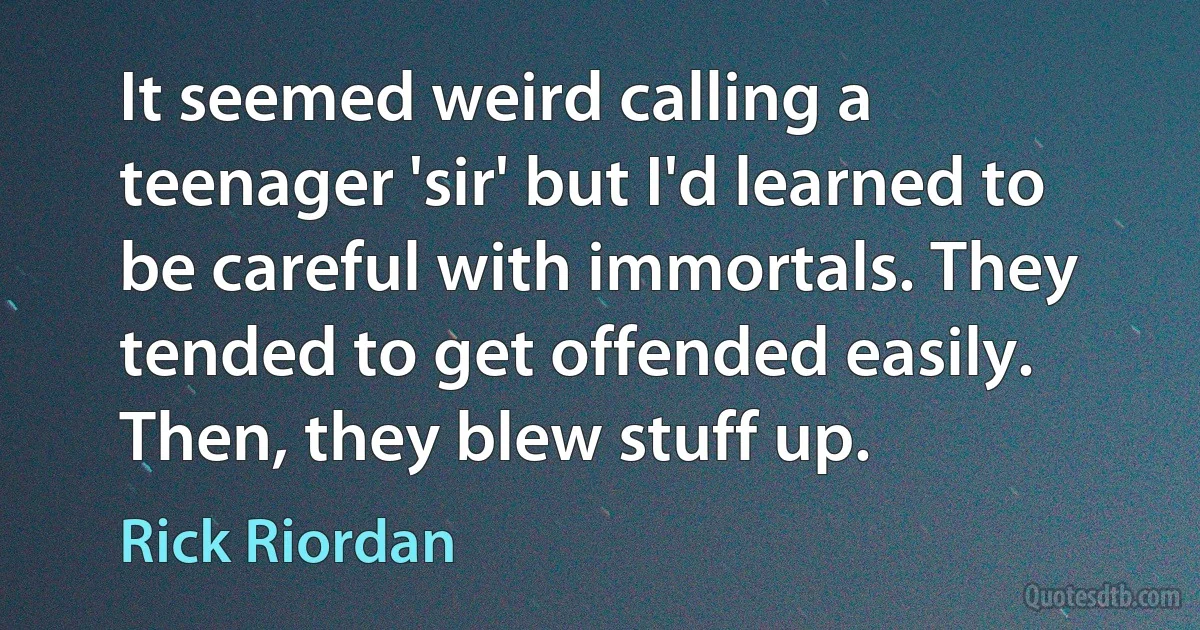 It seemed weird calling a teenager 'sir' but I'd learned to be careful with immortals. They tended to get offended easily. Then, they blew stuff up. (Rick Riordan)