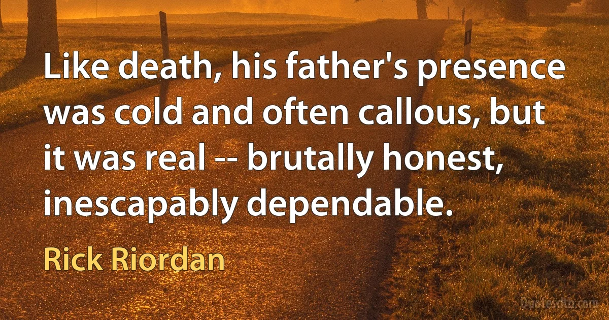 Like death, his father's presence was cold and often callous, but it was real -- brutally honest, inescapably dependable. (Rick Riordan)