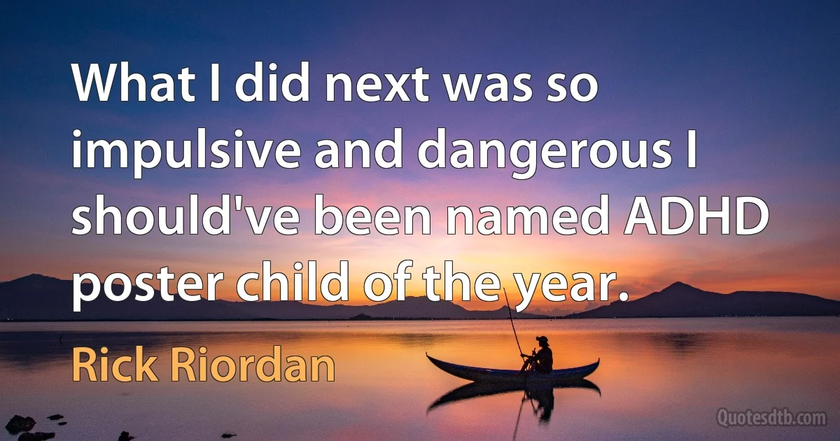 What I did next was so impulsive and dangerous I should've been named ADHD poster child of the year. (Rick Riordan)