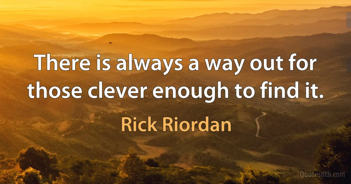 There is always a way out for those clever enough to find it. (Rick Riordan)