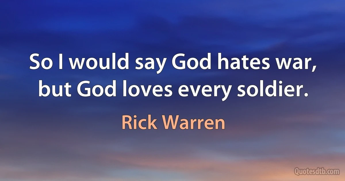 So I would say God hates war, but God loves every soldier. (Rick Warren)