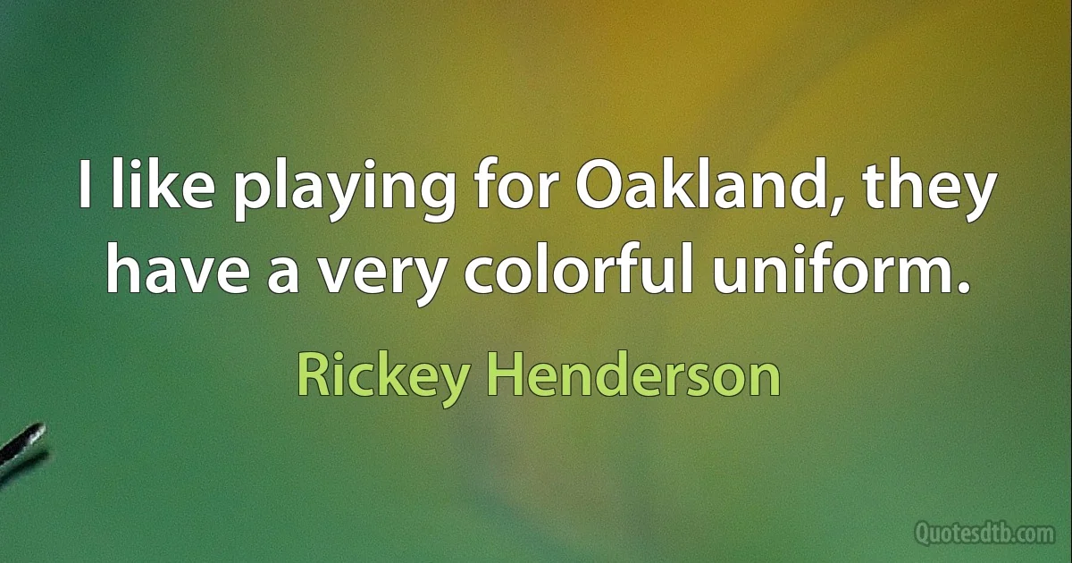 I like playing for Oakland, they have a very colorful uniform. (Rickey Henderson)