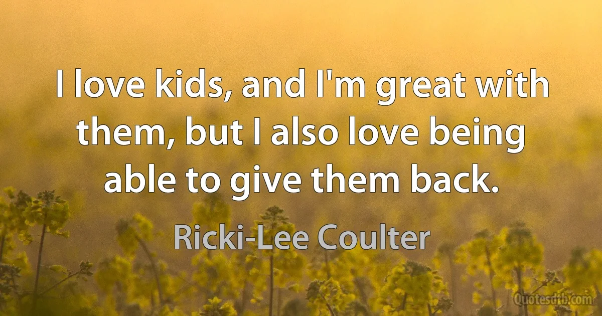 I love kids, and I'm great with them, but I also love being able to give them back. (Ricki-Lee Coulter)