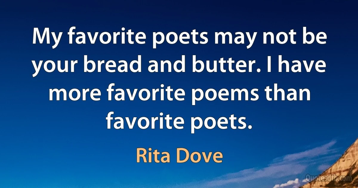 My favorite poets may not be your bread and butter. I have more favorite poems than favorite poets. (Rita Dove)