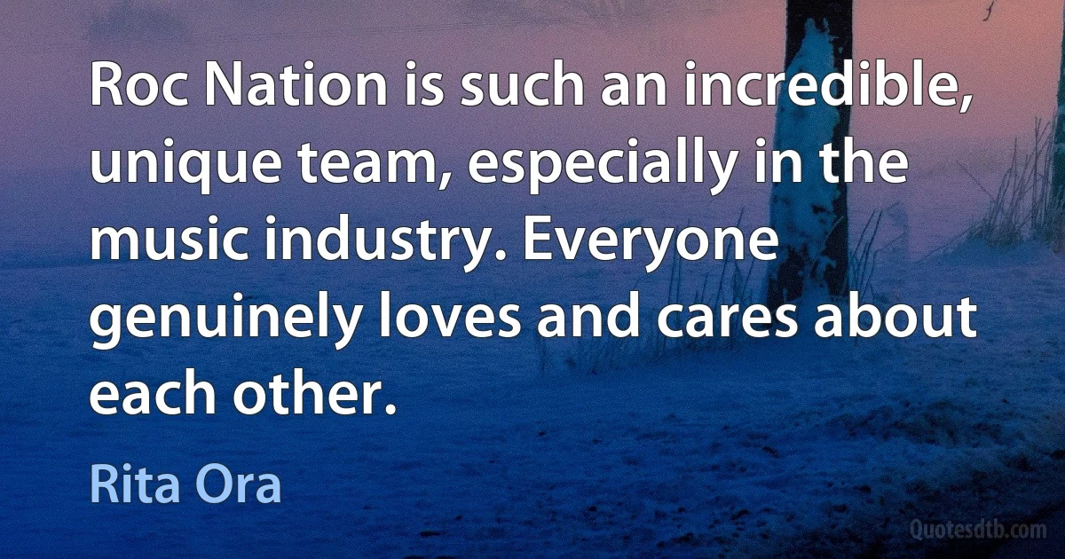 Roc Nation is such an incredible, unique team, especially in the music industry. Everyone genuinely loves and cares about each other. (Rita Ora)