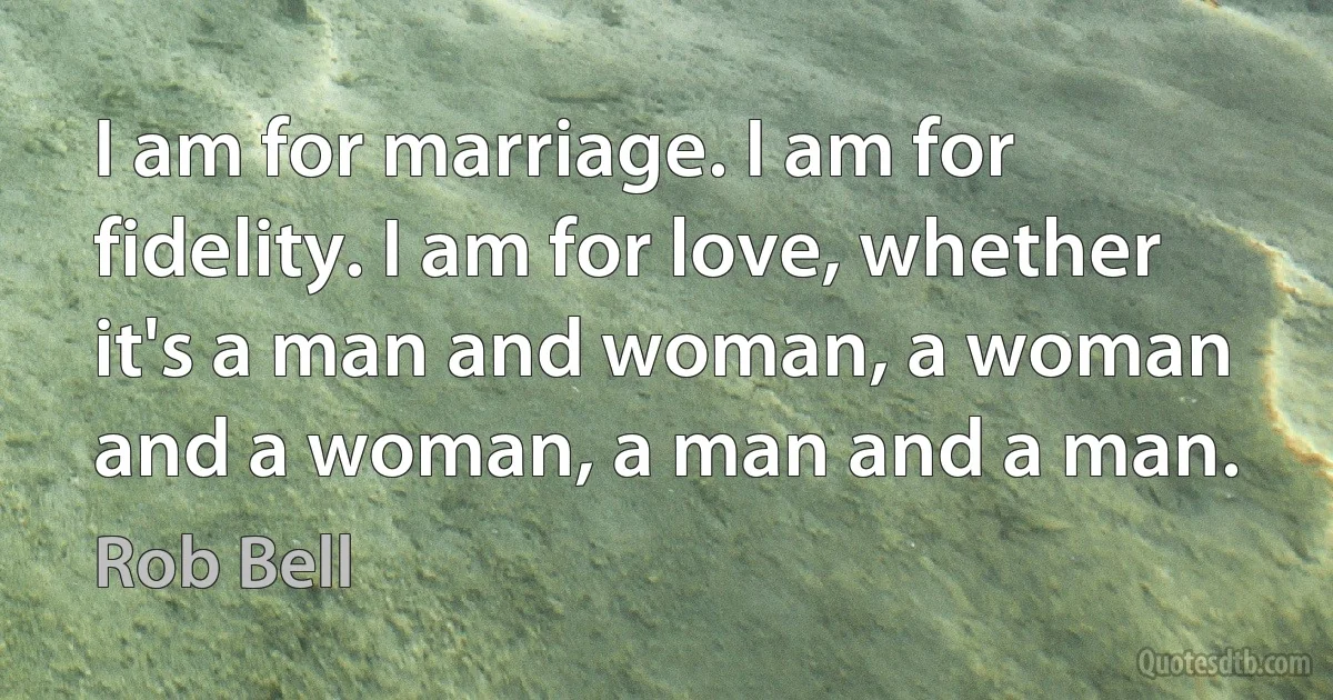 I am for marriage. I am for fidelity. I am for love, whether it's a man and woman, a woman and a woman, a man and a man. (Rob Bell)