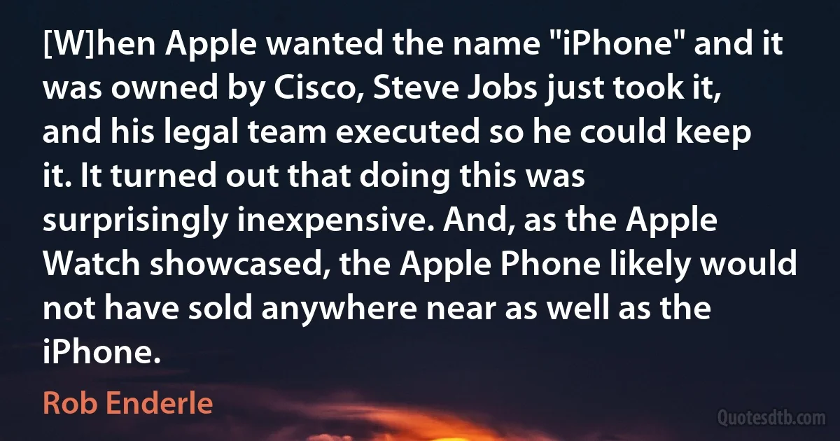 [W]hen Apple wanted the name "iPhone" and it was owned by Cisco, Steve Jobs just took it, and his legal team executed so he could keep it. It turned out that doing this was surprisingly inexpensive. And, as the Apple Watch showcased, the Apple Phone likely would not have sold anywhere near as well as the iPhone. (Rob Enderle)