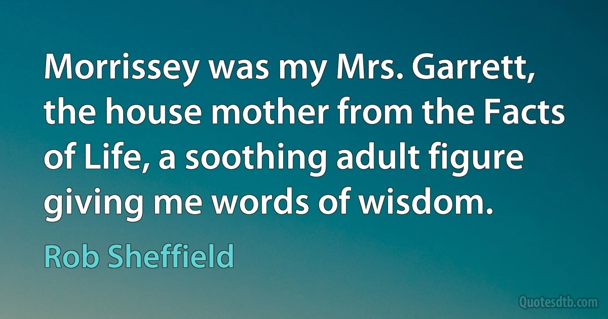 Morrissey was my Mrs. Garrett, the house mother from the Facts of Life, a soothing adult figure giving me words of wisdom. (Rob Sheffield)