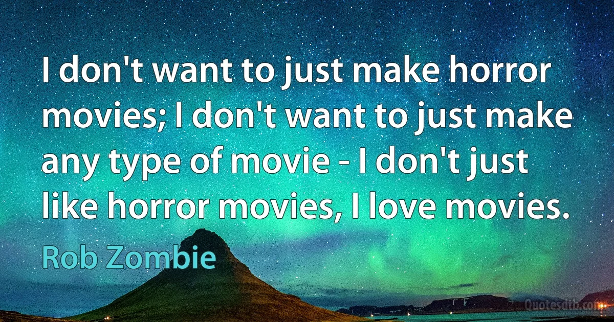 I don't want to just make horror movies; I don't want to just make any type of movie - I don't just like horror movies, I love movies. (Rob Zombie)