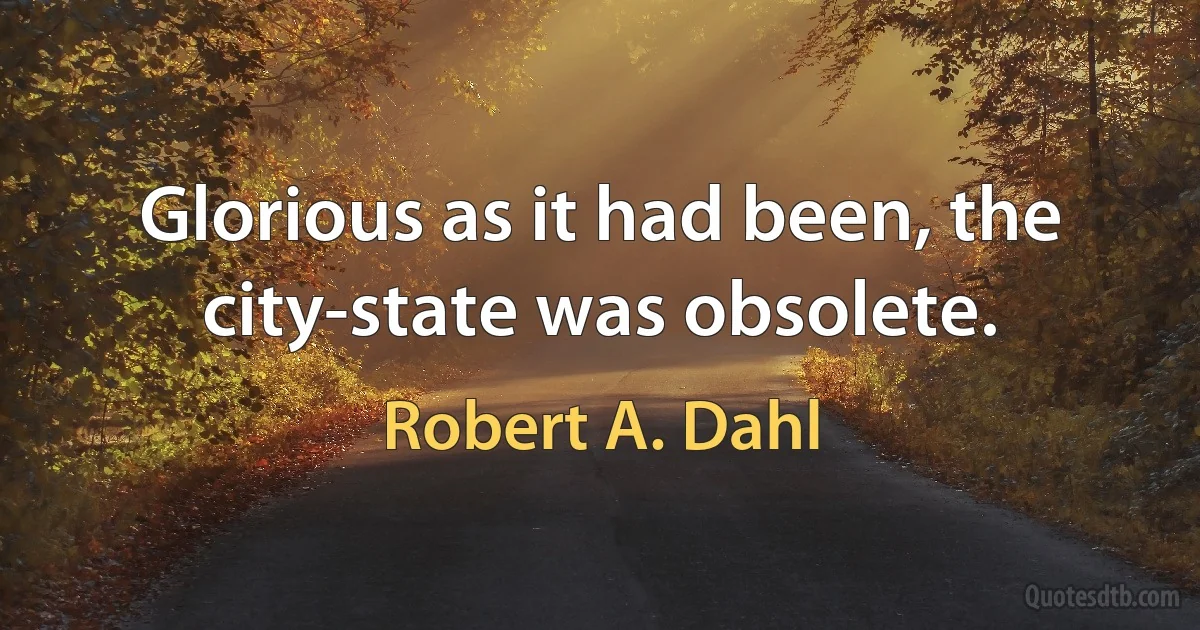 Glorious as it had been, the city-state was obsolete. (Robert A. Dahl)