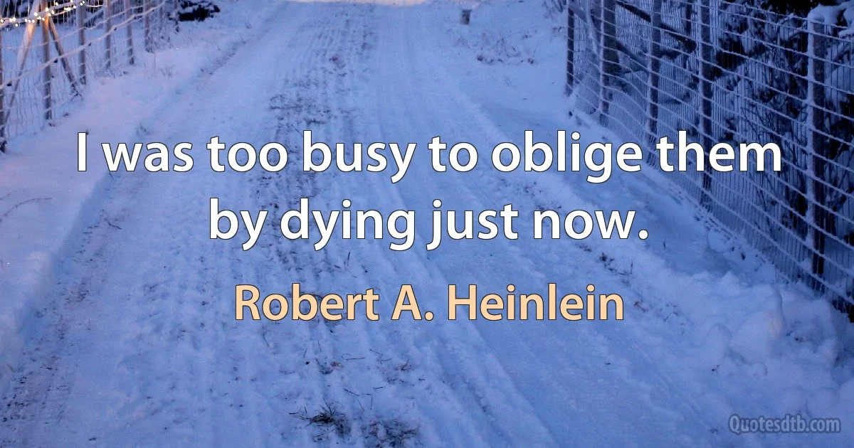 I was too busy to oblige them by dying just now. (Robert A. Heinlein)