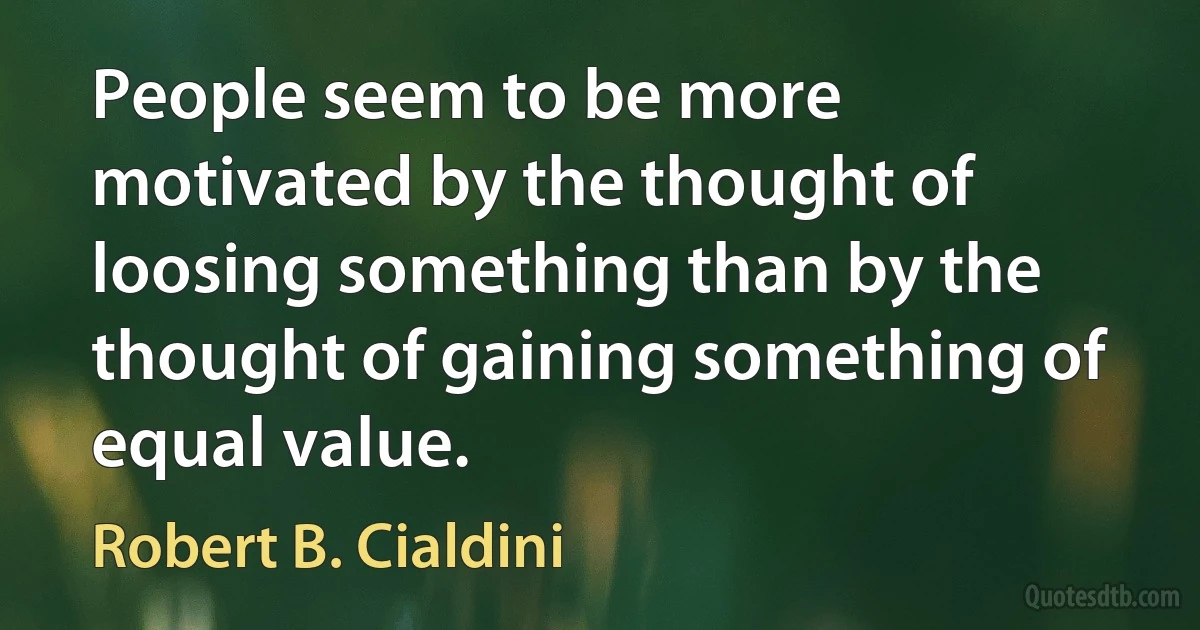 People seem to be more motivated by the thought of loosing something than by the thought of gaining something of equal value. (Robert B. Cialdini)