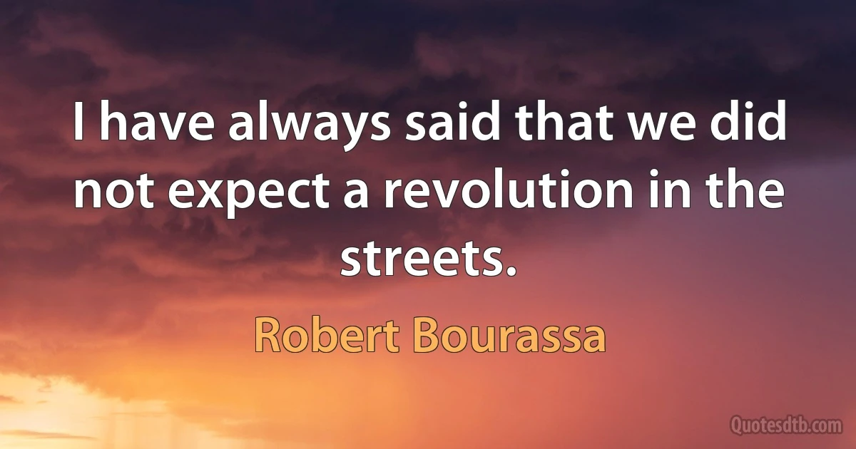 I have always said that we did not expect a revolution in the streets. (Robert Bourassa)