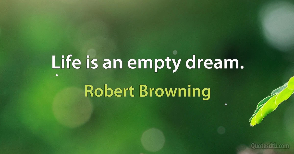 Life is an empty dream. (Robert Browning)