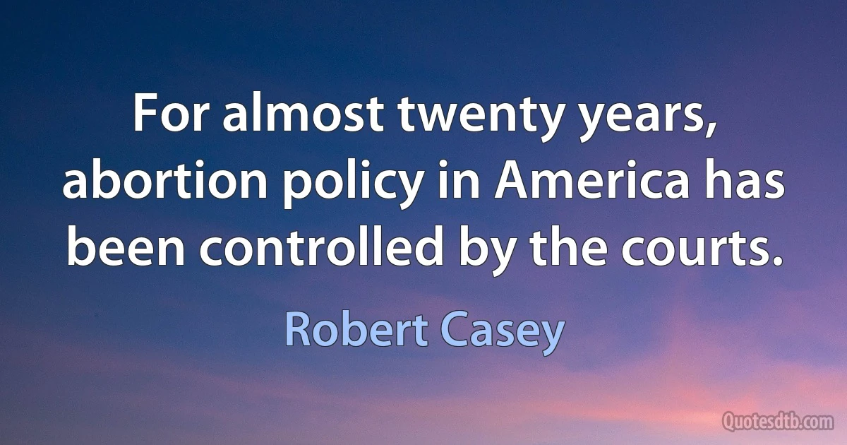 For almost twenty years, abortion policy in America has been controlled by the courts. (Robert Casey)