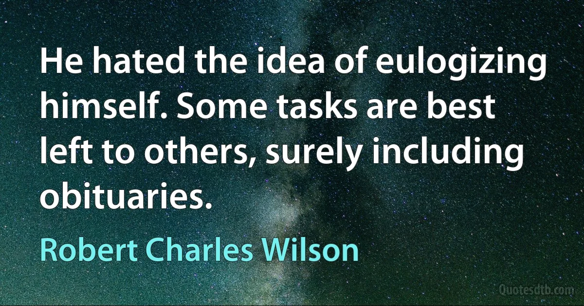 He hated the idea of eulogizing himself. Some tasks are best left to others, surely including obituaries. (Robert Charles Wilson)