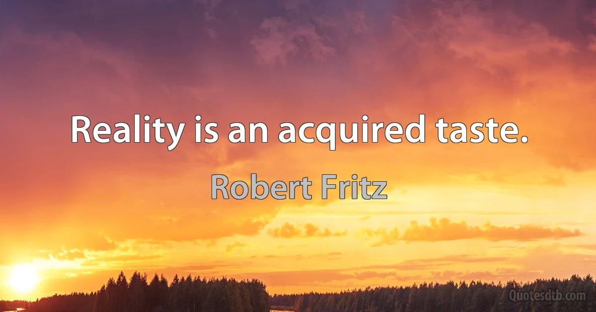 Reality is an acquired taste. (Robert Fritz)