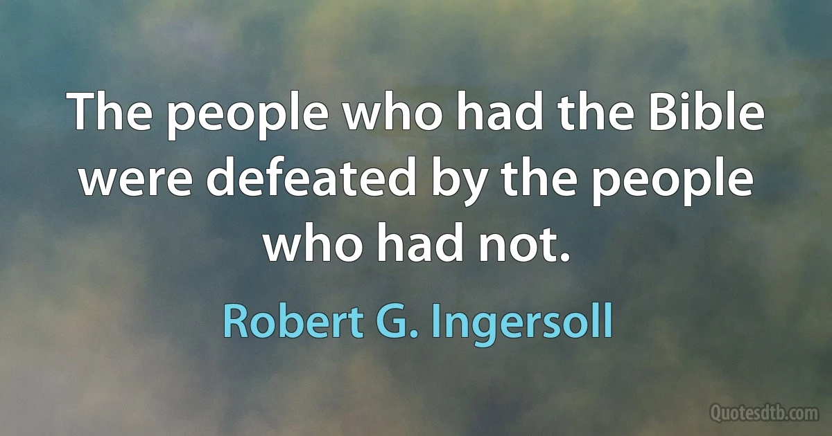 The people who had the Bible were defeated by the people who had not. (Robert G. Ingersoll)