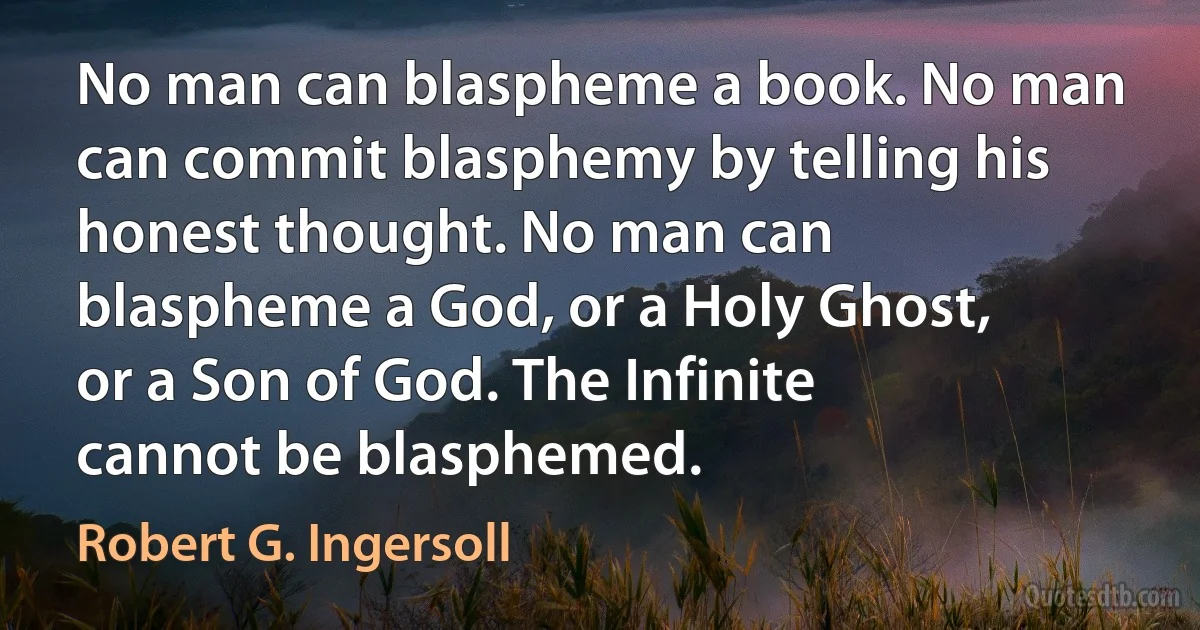 No man can blaspheme a book. No man can commit blasphemy by telling his honest thought. No man can blaspheme a God, or a Holy Ghost, or a Son of God. The Infinite cannot be blasphemed. (Robert G. Ingersoll)