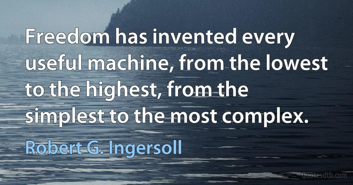 Freedom has invented every useful machine, from the lowest to the highest, from the simplest to the most complex. (Robert G. Ingersoll)